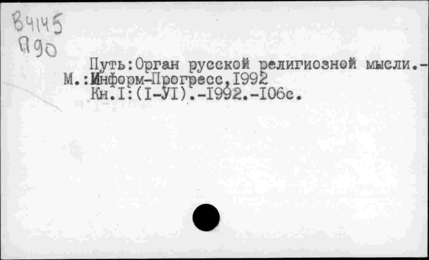 ﻿Путь:Орган русской религиозной мысли.
М.:Информ-Прогресс,1992 Кн.1:(1-У1).-1992.-10бс.